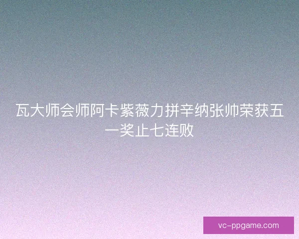 瓦大师会师阿卡紫薇力拼辛纳张帅荣获五一奖止七连败