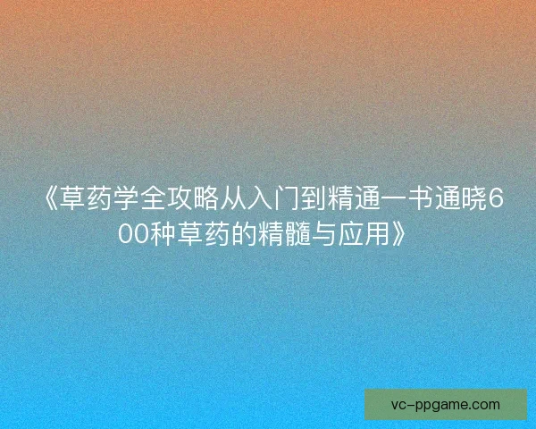 《草药学全攻略从入门到精通一书通晓600种草药的精髓与应用》