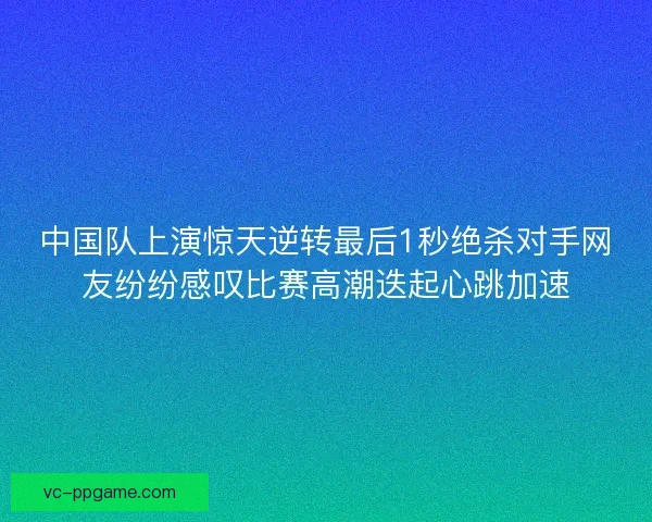 中国队上演惊天逆转最后1秒绝杀对手网友纷纷感叹比赛高潮迭起心跳加速