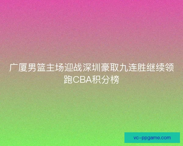 广厦男篮主场迎战深圳豪取九连胜继续领跑CBA积分榜