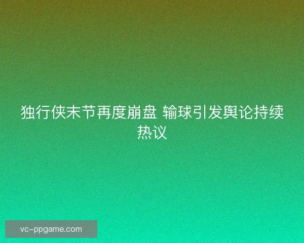 独行侠末节再度崩盘 输球引发舆论持续热议 独行侠末节再度崩盘 输球引发舆论持续热议