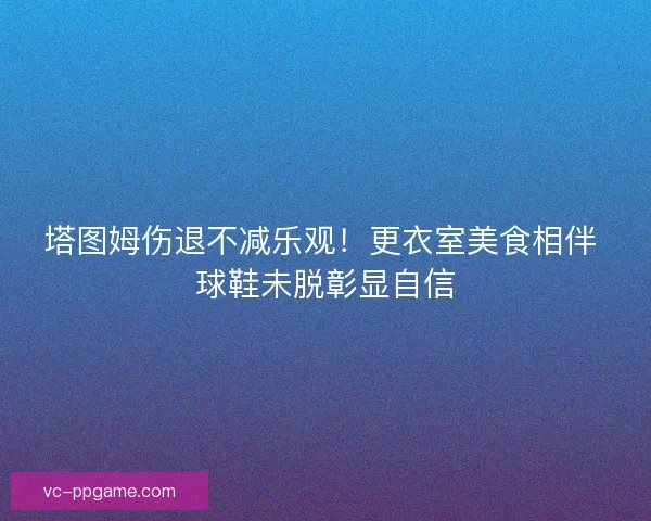 塔图姆伤退不减乐观！更衣室美食相伴 球鞋未脱彰显自信