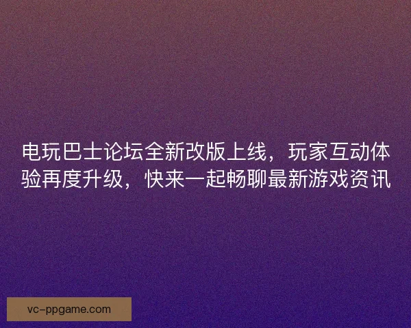 电玩巴士论坛全新改版上线，玩家互动体验再度升级，快来一起畅聊最新游戏资讯