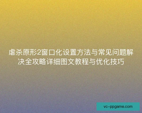 虐杀原形2窗口化设置方法与常见问题解决全攻略详细图文教程与优化技巧