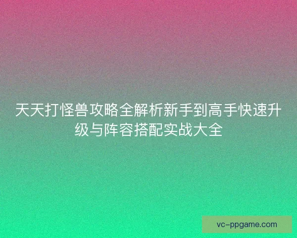 天天打怪兽攻略全解析新手到高手快速升级与阵容搭配实战大全