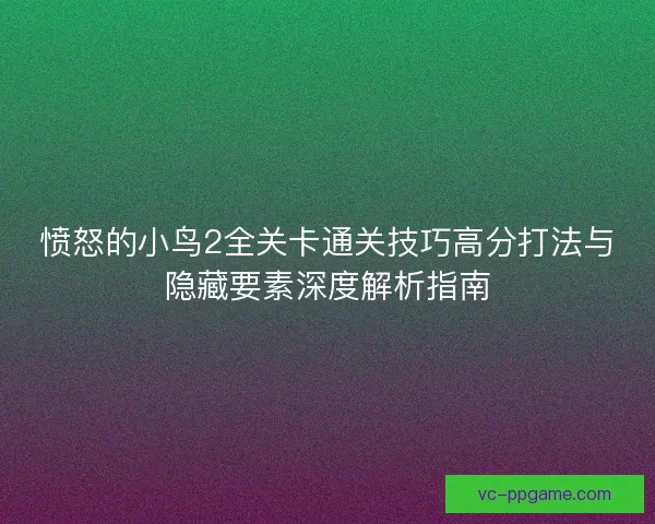 愤怒的小鸟2全关卡通关技巧高分打法与隐藏要素深度解析指南