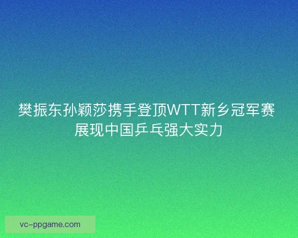 樊振东孙颖莎携手登顶WTT新乡冠军赛 展现中国乒乓强大实力