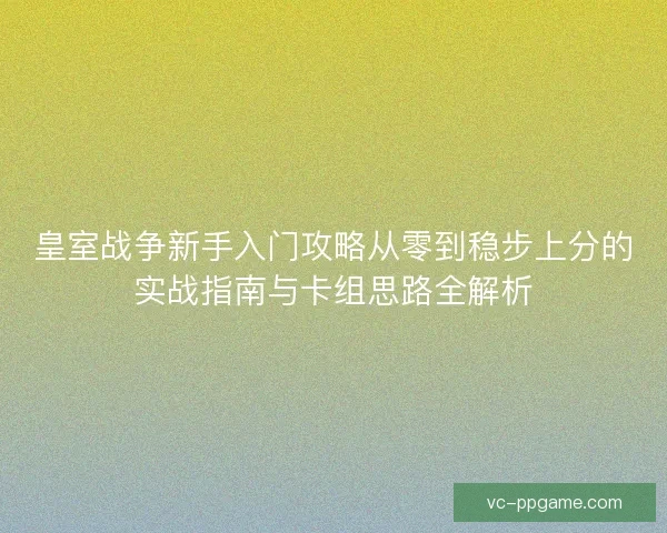 皇室战争新手入门攻略从零到稳步上分的实战指南与卡组思路全解析
