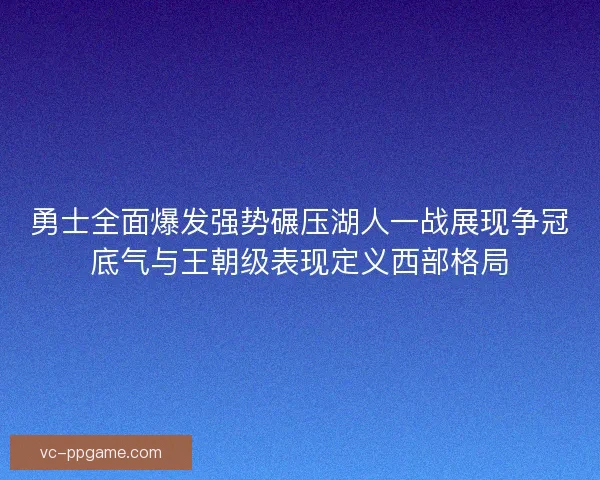 勇士全面爆发强势碾压湖人一战展现争冠底气与王朝级表现定义西部格局
