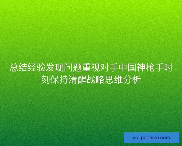 总结经验发现问题重视对手中国神枪手时刻保持清醒战略思维分析