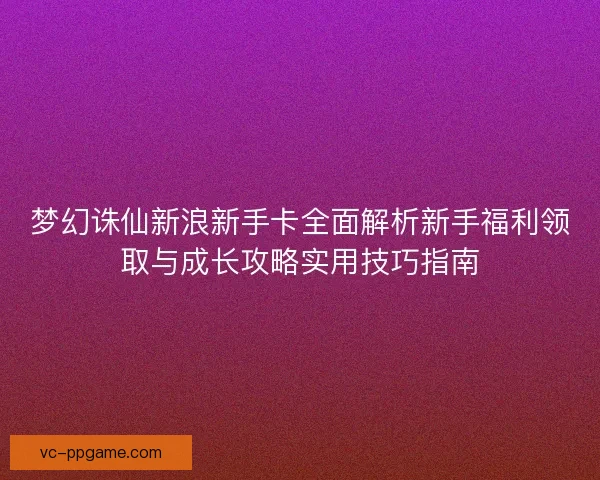梦幻诛仙新浪新手卡全面解析新手福利领取与成长攻略实用技巧指南