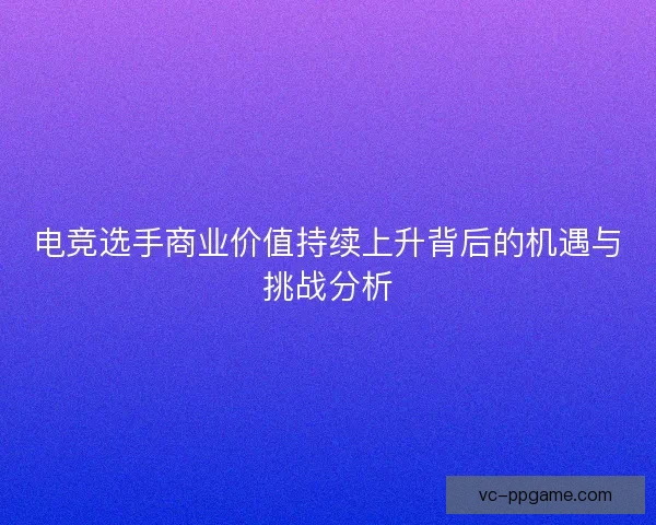 电竞选手商业价值持续上升背后的机遇与挑战分析