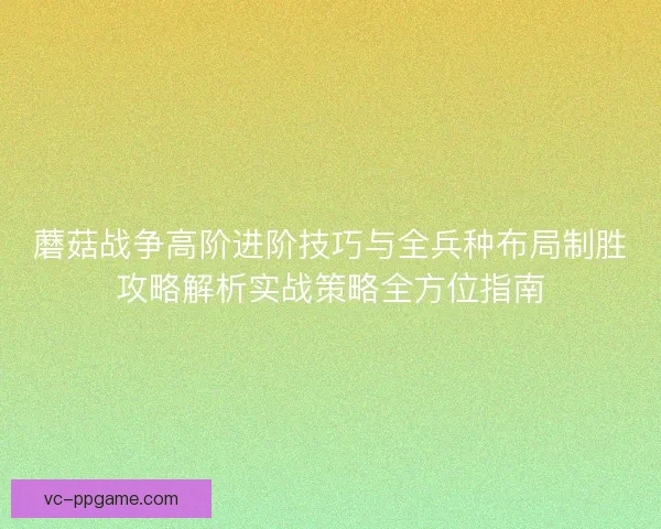 蘑菇战争高阶进阶技巧与全兵种布局制胜攻略解析实战策略全方位指南