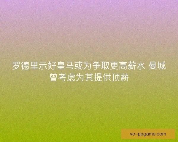 罗德里示好皇马或为争取更高薪水 曼城曾考虑为其提供顶薪