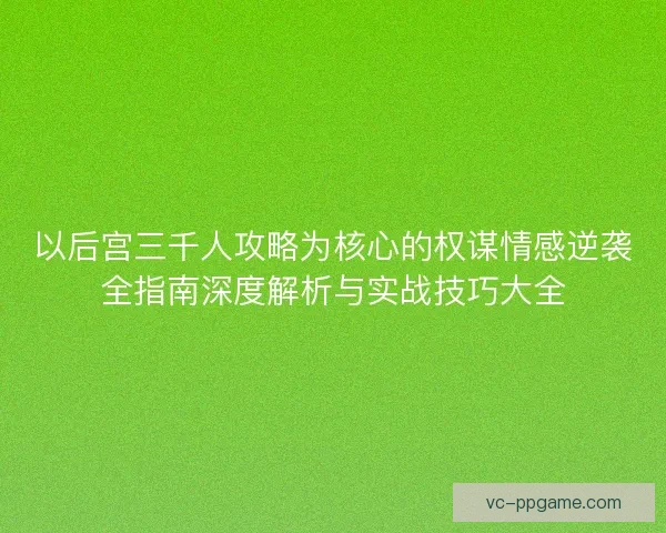 以后宫三千人攻略为核心的权谋情感逆袭全指南深度解析与实战技巧大全