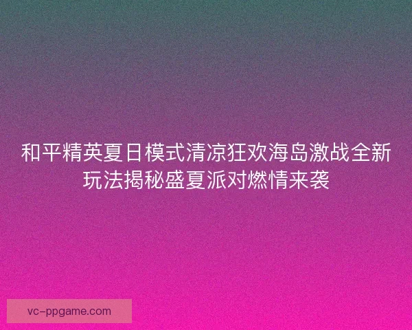 和平精英夏日模式清凉狂欢海岛激战全新玩法揭秘盛夏派对燃情来袭