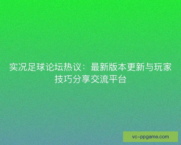 实况足球论坛热议：最新版本更新与玩家技巧分享交流平台
