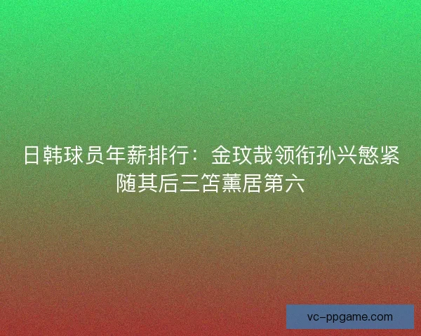 日韩球员年薪排行：金玟哉领衔孙兴慜紧随其后三笘薰居第六