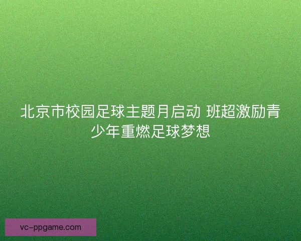 北京市校园足球主题月启动 班超激励青少年重燃足球梦想