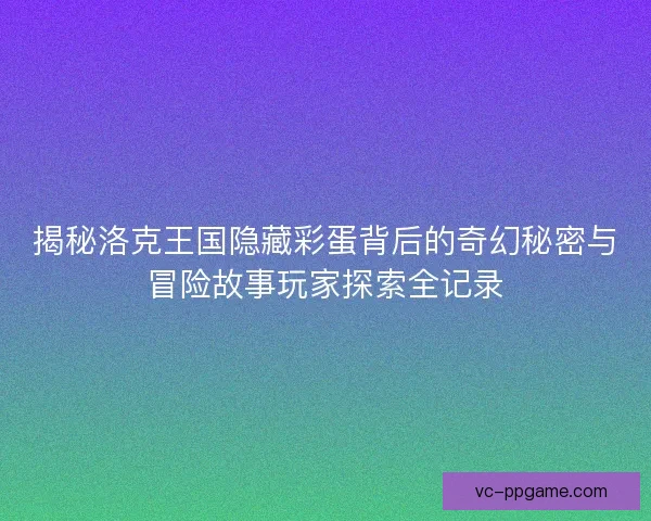 揭秘洛克王国隐藏彩蛋背后的奇幻秘密与冒险故事玩家探索全记录